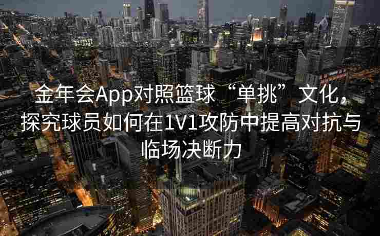 金年会App对照篮球“单挑”文化，探究球员如何在1V1攻防中提高对抗与临场决断力