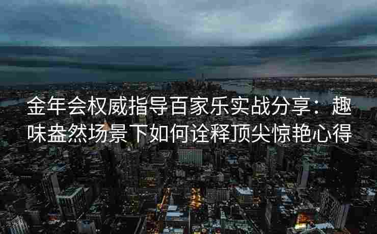 金年会权威指导百家乐实战分享：趣味盎然场景下如何诠释顶尖惊艳心得