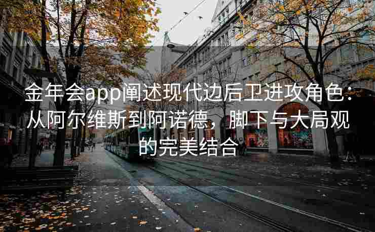 金年会app阐述现代边后卫进攻角色：从阿尔维斯到阿诺德，脚下与大局观的完美结合