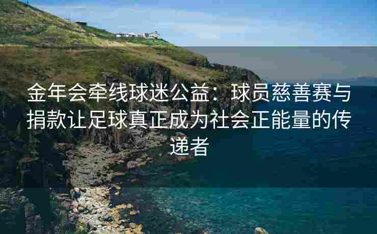 金年会牵线球迷公益：球员慈善赛与捐款让足球真正成为社会正能量的传递者