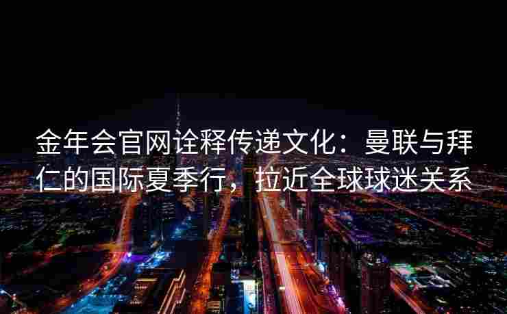 金年会官网诠释传递文化：曼联与拜仁的国际夏季行，拉近全球球迷关系