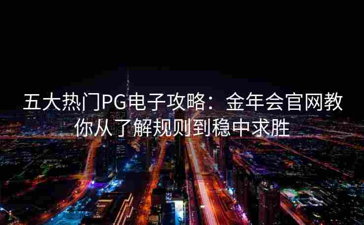 五大热门PG电子攻略：金年会官网教你从了解规则到稳中求胜