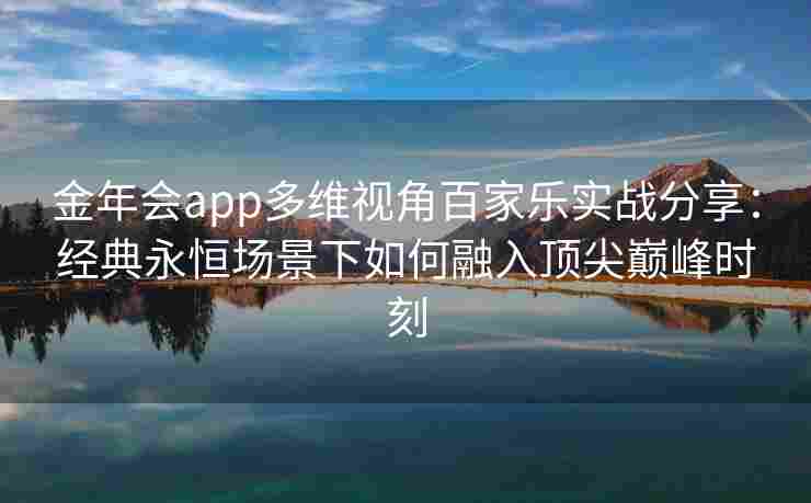 金年会app多维视角百家乐实战分享：经典永恒场景下如何融入顶尖巅峰时刻