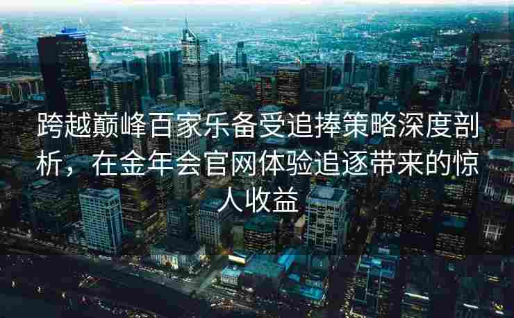 跨越巅峰百家乐备受追捧策略深度剖析，在金年会官网体验追逐带来的惊人收益