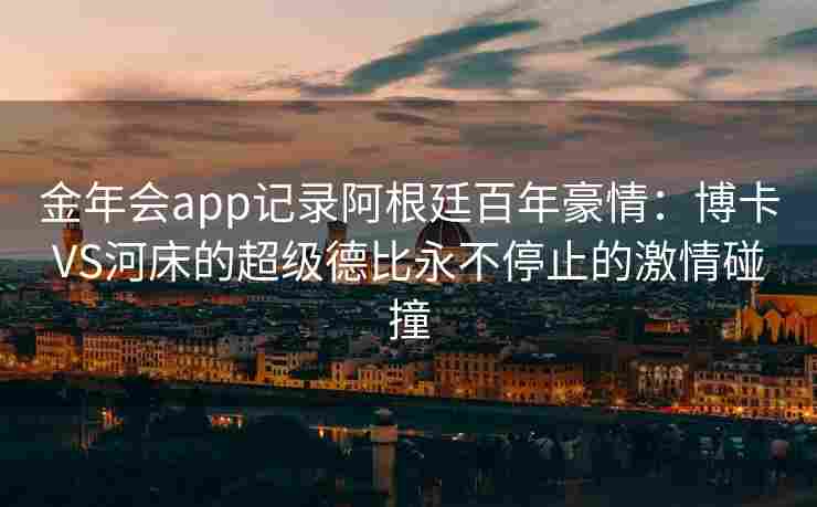 金年会app记录阿根廷百年豪情：博卡VS河床的超级德比永不停止的激情碰撞