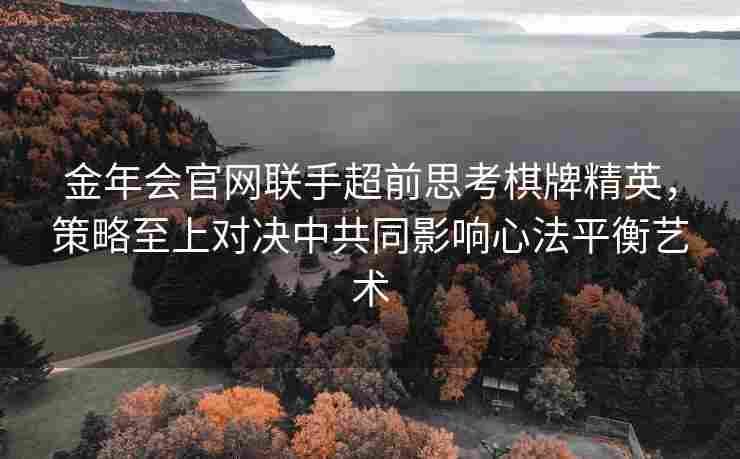 金年会官网联手超前思考棋牌精英，策略至上对决中共同影响心法平衡艺术