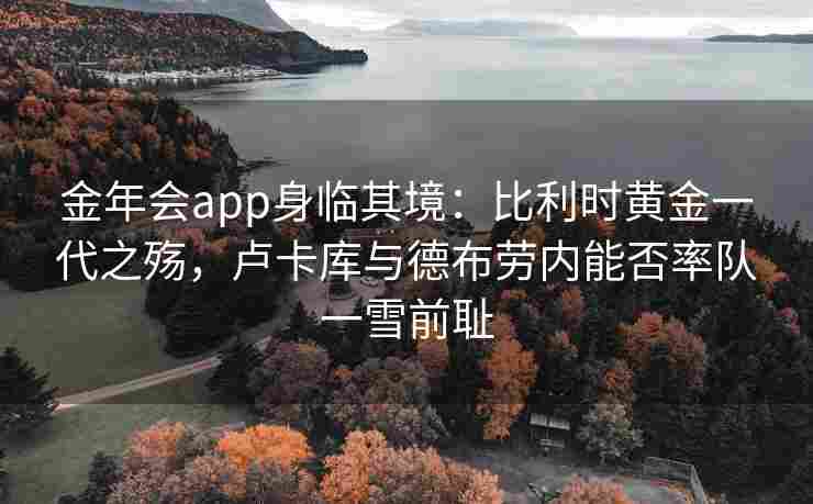 金年会app身临其境：比利时黄金一代之殇，卢卡库与德布劳内能否率队一雪前耻