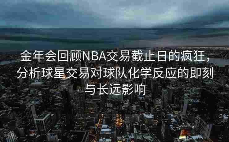 金年会回顾NBA交易截止日的疯狂，分析球星交易对球队化学反应的即刻与长远影响