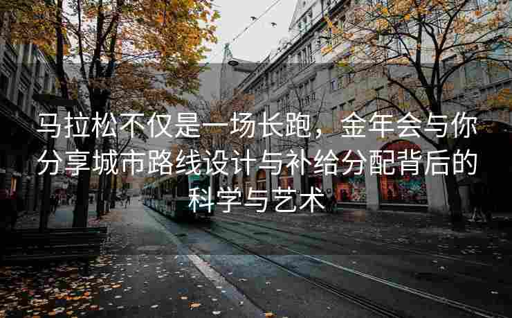 马拉松不仅是一场长跑，金年会与你分享城市路线设计与补给分配背后的科学与艺术