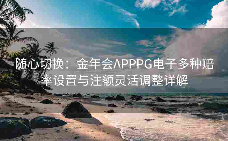随心切换：金年会APPPG电子多种赔率设置与注额灵活调整详解