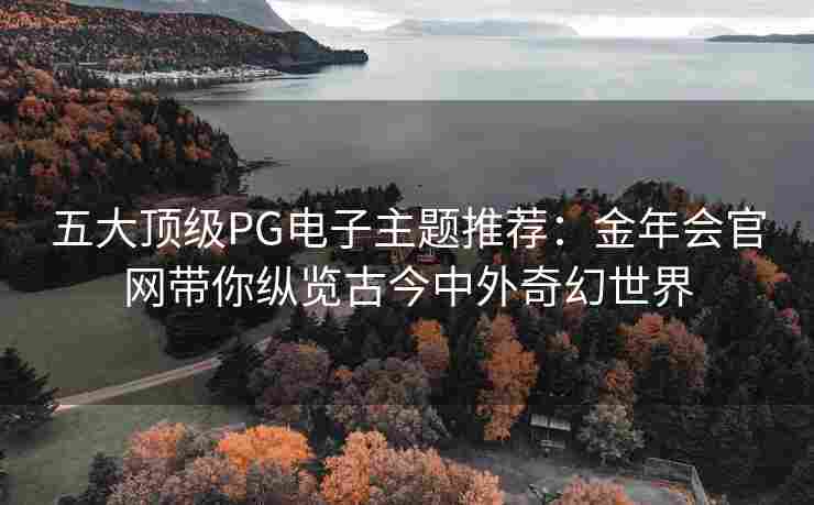 五大顶级PG电子主题推荐：金年会官网带你纵览古今中外奇幻世界