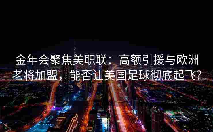 金年会聚焦美职联：高额引援与欧洲老将加盟，能否让美国足球彻底起飞？
