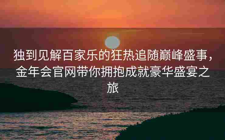 独到见解百家乐的狂热追随巅峰盛事，金年会官网带你拥抱成就豪华盛宴之旅