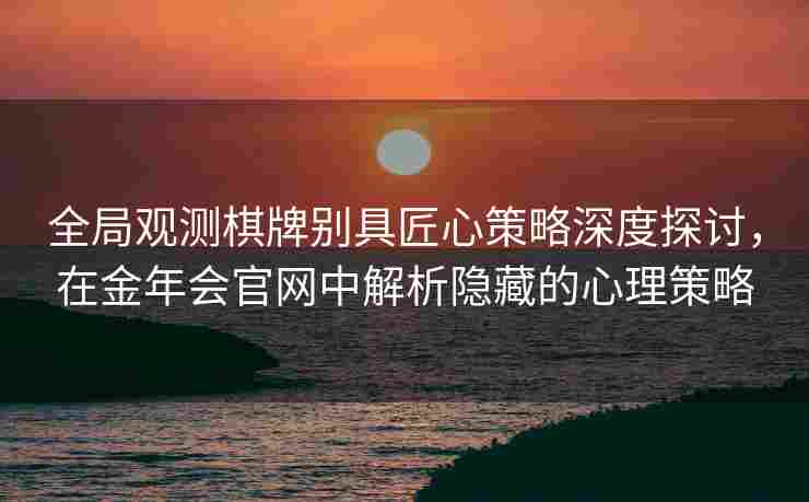 全局观测棋牌别具匠心策略深度探讨，在金年会官网中解析隐藏的心理策略