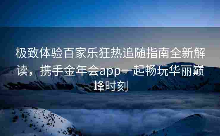极致体验百家乐狂热追随指南全新解读，携手金年会app一起畅玩华丽巅峰时刻