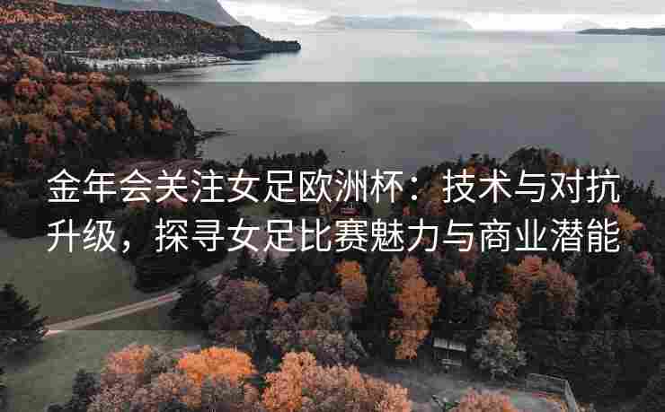 金年会关注女足欧洲杯：技术与对抗升级，探寻女足比赛魅力与商业潜能