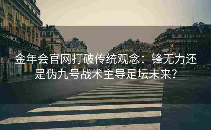 金年会官网打破传统观念：锋无力还是伪九号战术主导足坛未来？