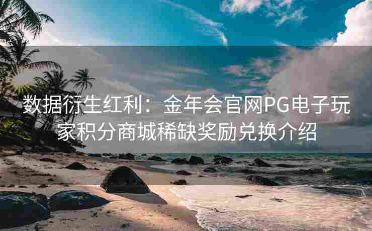 数据衍生红利：金年会官网PG电子玩家积分商城稀缺奖励兑换介绍