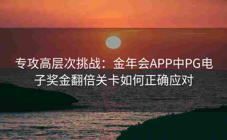 专攻高层次挑战：金年会APP中PG电子奖金翻倍关卡如何正确应对