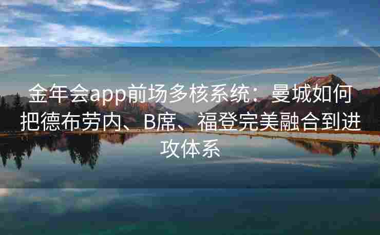 金年会app前场多核系统：曼城如何把德布劳内、B席、福登完美融合到进攻体系