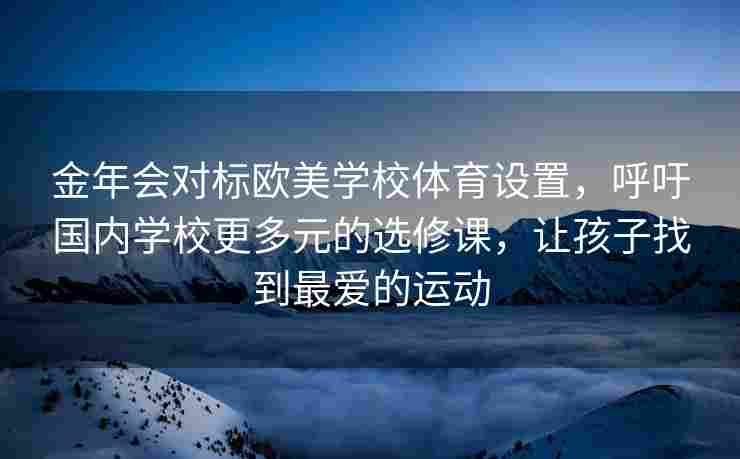 金年会对标欧美学校体育设置，呼吁国内学校更多元的选修课，让孩子找到最爱的运动