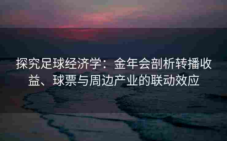 探究足球经济学：金年会剖析转播收益、球票与周边产业的联动效应