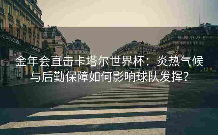 金年会直击卡塔尔世界杯：炎热气候与后勤保障如何影响球队发挥？