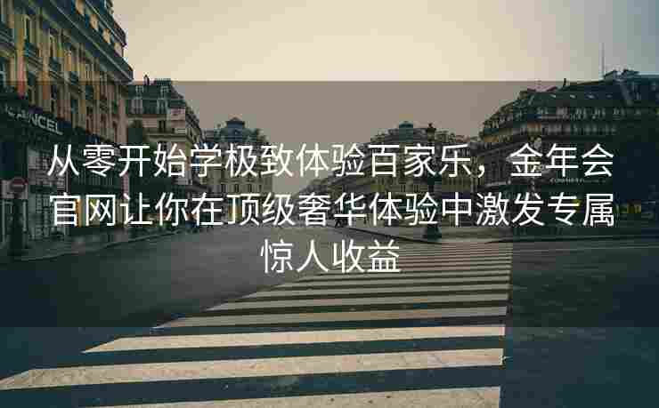 从零开始学极致体验百家乐，金年会官网让你在顶级奢华体验中激发专属惊人收益