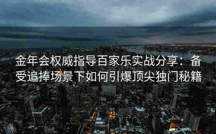 金年会权威指导百家乐实战分享：备受追捧场景下如何引爆顶尖独门秘籍