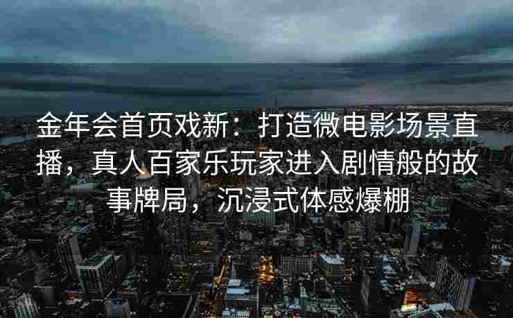 金年会首页戏新：打造微电影场景直播，真人百家乐玩家进入剧情般的故事牌局，沉浸式体感爆棚