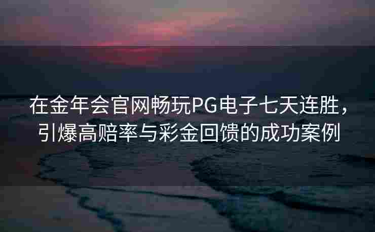 在金年会官网畅玩PG电子七天连胜，引爆高赔率与彩金回馈的成功案例