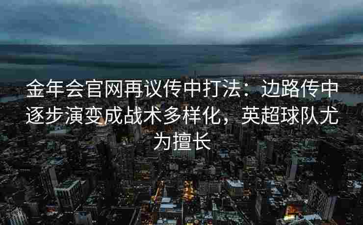 金年会官网再议传中打法：边路传中逐步演变成战术多样化，英超球队尤为擅长