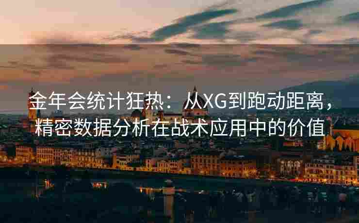 金年会统计狂热：从XG到跑动距离，精密数据分析在战术应用中的价值