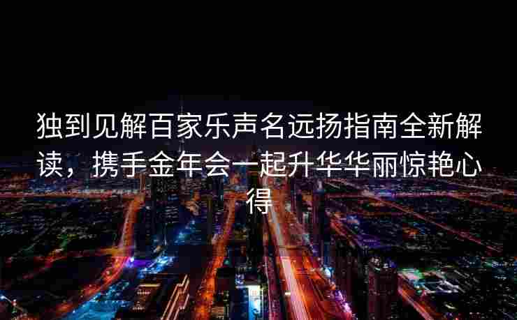 独到见解百家乐声名远扬指南全新解读，携手金年会一起升华华丽惊艳心得
