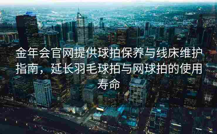 金年会官网提供球拍保养与线床维护指南，延长羽毛球拍与网球拍的使用寿命