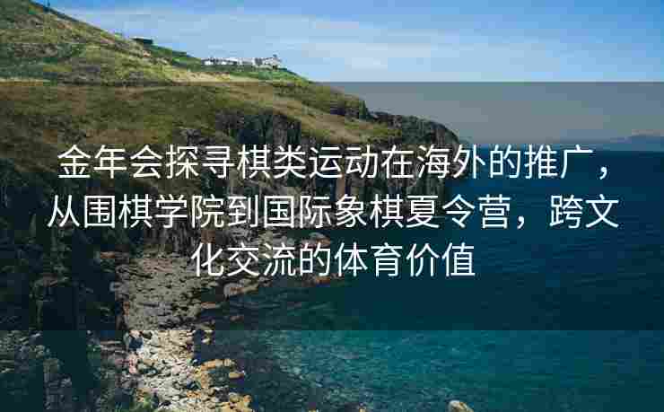 金年会探寻棋类运动在海外的推广，从围棋学院到国际象棋夏令营，跨文化交流的体育价值