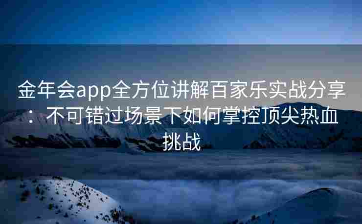 金年会app全方位讲解百家乐实战分享：不可错过场景下如何掌控顶尖热血挑战
