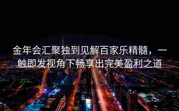 金年会汇聚独到见解百家乐精髓，一触即发视角下畅享出完美盈利之道