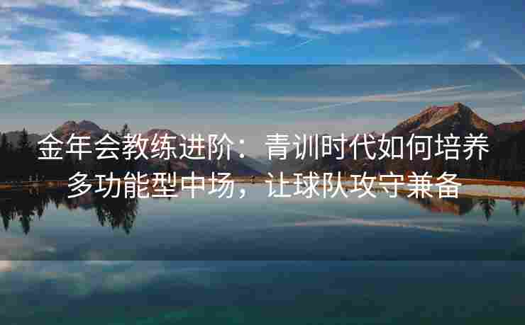 金年会教练进阶：青训时代如何培养多功能型中场，让球队攻守兼备