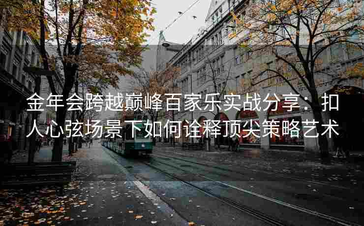 金年会跨越巅峰百家乐实战分享：扣人心弦场景下如何诠释顶尖策略艺术