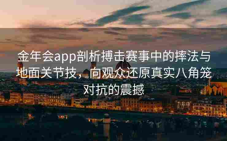 金年会app剖析搏击赛事中的摔法与地面关节技，向观众还原真实八角笼对抗的震撼