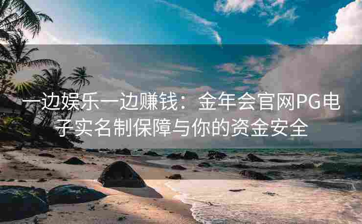 一边娱乐一边赚钱：金年会官网PG电子实名制保障与你的资金安全
